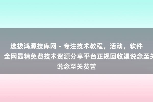 选拔鸿源技库网 - 专注技术教程，活动，软件分享！全网最精免费技术资源分享平台正规回收渠说念至关贫苦
