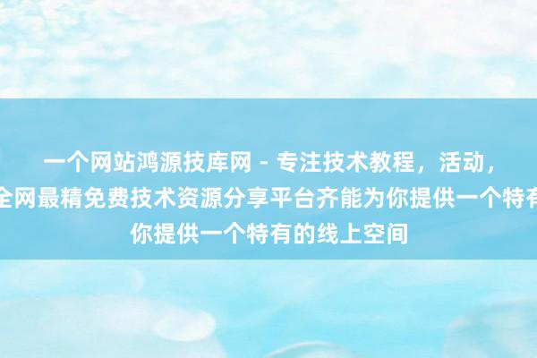 一个网站鸿源技库网 - 专注技术教程，活动，软件分享！全网最精免费技术资源分享平台齐能为你提供一个特有的线上空间