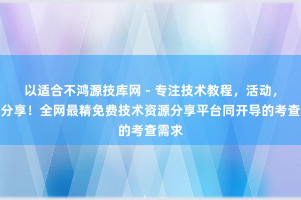 以适合不鸿源技库网 - 专注技术教程，活动，软件分享！全网最精免费技术资源分享平台同开导的考查需求